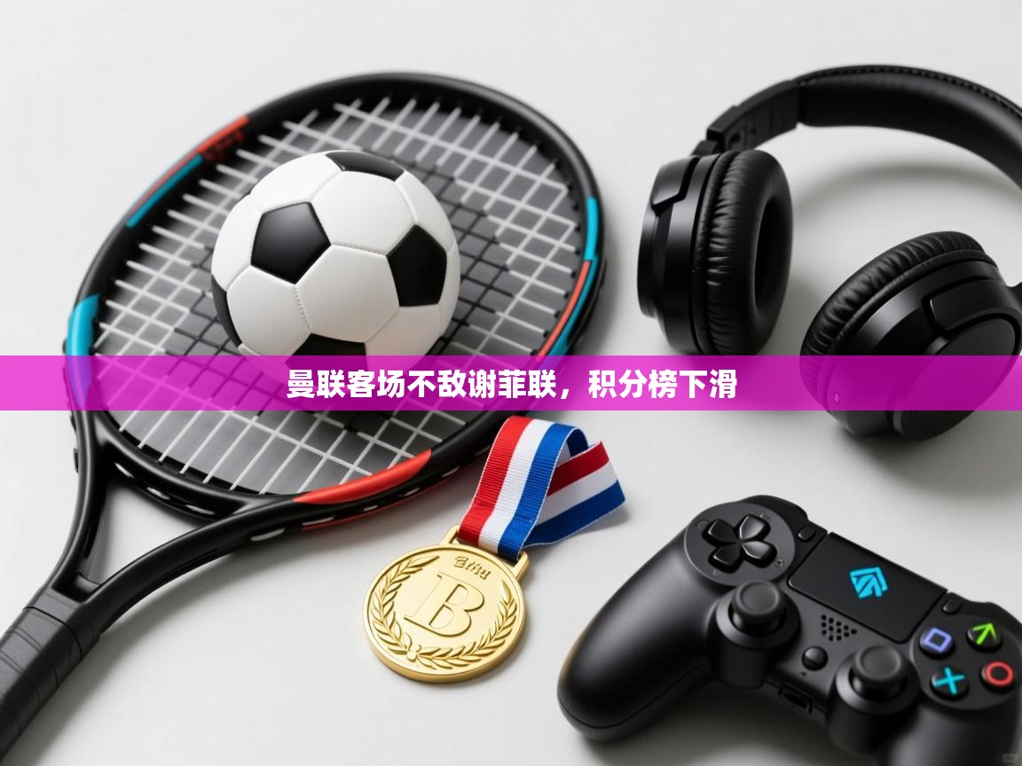 曼联客场不敌谢菲联，积分榜下滑