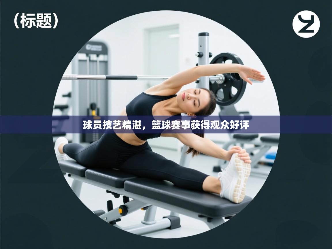 球员技艺精湛，篮球赛事获得观众好评