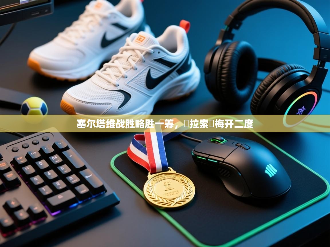 塞尔塔维战胜略胜一筹,馬拉索亞梅开二度 第1张