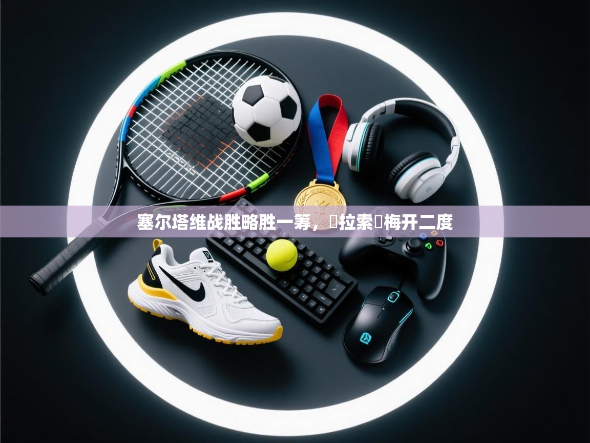 塞尔塔维战胜略胜一筹,馬拉索亞梅开二度 第2张