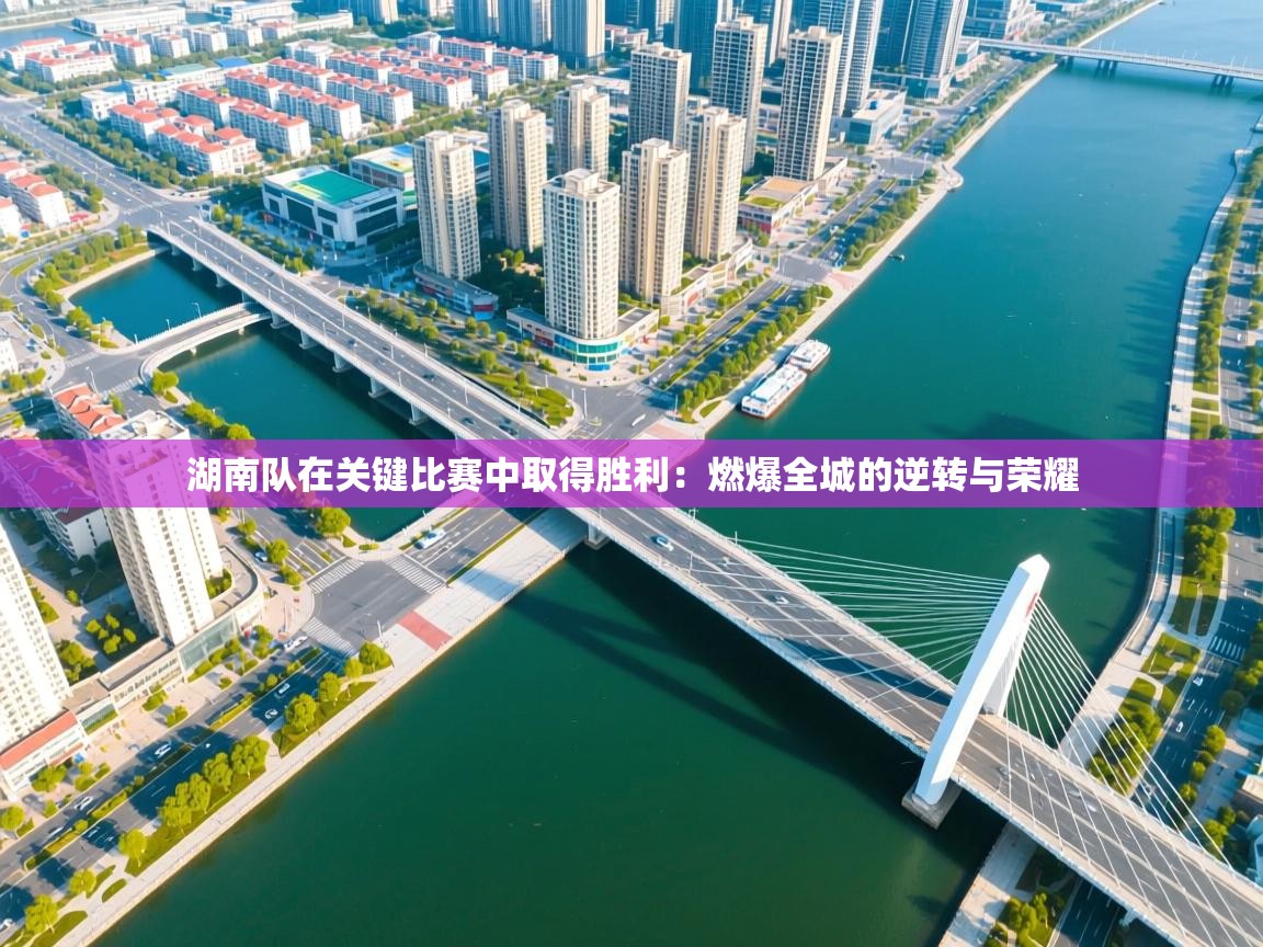 湖南队在关键比赛中取得胜利：燃爆全城的逆转与荣耀