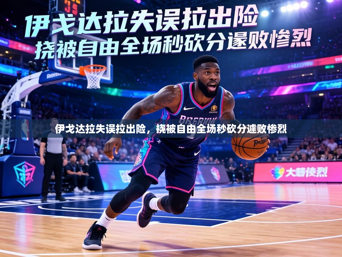 伊戈达拉失误拉出险，挠被自由全场秒砍分遽败惨烈