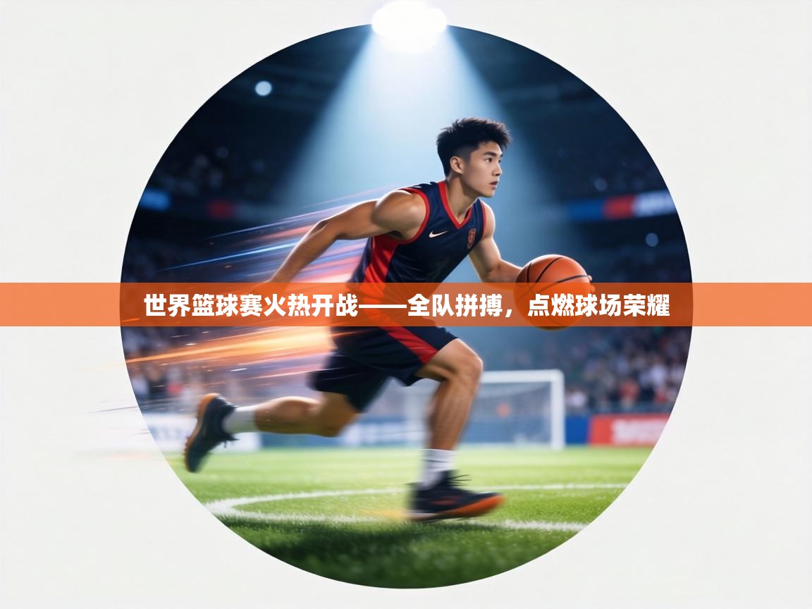 世界篮球赛火热开战——全队拼搏,点燃球场荣耀 第1张