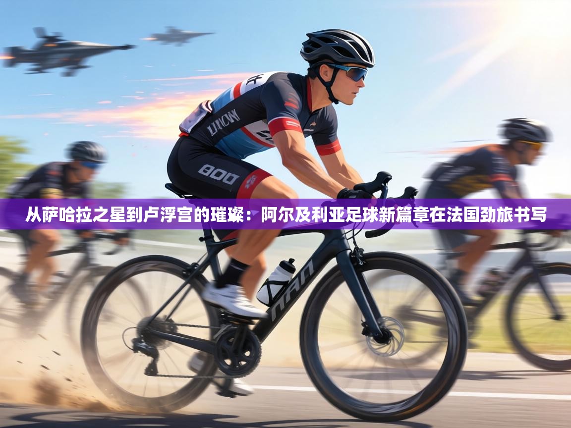 从萨哈拉之星到卢浮宫的璀璨：阿尔及利亚足球新篇章在法国劲旅书写  第2张